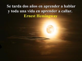 Se tarda dos años en aprender a hablar y toda una vida en aprender a callar.  Ernest Hemingway  
