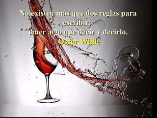 No existen más que dos reglas para escribir:  tener algo que decir y decirlo.   Oscar Wilde 