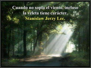 Cuando no sopla el viento, incluso la veleta tiene carácter. Stanislaw Jerzy Lec. 