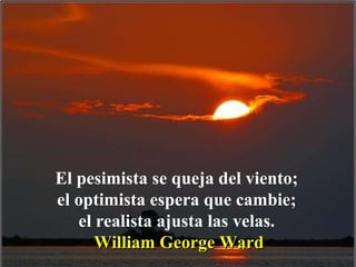 El pesimista se queja del viento; el optimista espera que cambie; el realista ajusta las velas. William George Ward 