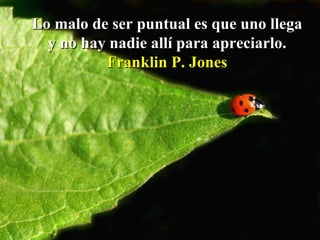 Lo malo de ser puntual es que uno llega y no hay nadie allí para apreciarlo. Franklin P. Jones 