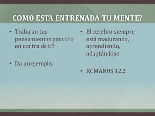 Como esta entrenada tu mente?Trabajan tus pensamientos para tí o en contra de tí?Da un ejemplo.El cerebro siempre está madurando, aprendiendo, adaptándoseROMANOS 12.2