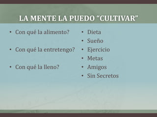 La mente la puedo “cultivar”Con qué la alimento?Con qué la entretengo?Con qué la lleno?DietaSueñoEjercicioMetasAmigosSin Secretos