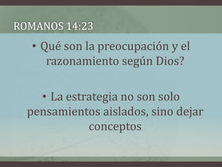 ROMANOS 14:23
   • Qué son la preocupación y el
      razonamiento según Dios?

    • La estrategia no son solo
  pensamientos aislados, sino dejar
             conceptos
 