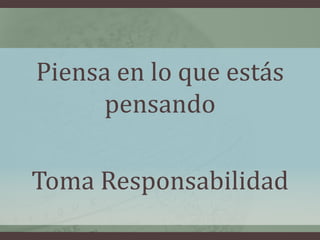Piensa en lo que estás
      pensando

Toma Responsabilidad
 