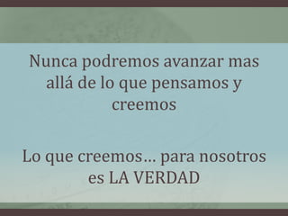 Nunca podremos avanzar mas
  allá de lo que pensamos y
            creemos

Lo que creemos… para nosotros
        es LA VERDAD
 