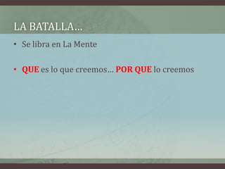 LA BATALLA…
• Se libra en La Mente

• QUE es lo que creemos… POR QUE lo creemos
 