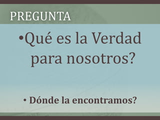 PREGUNTA
 •Qué es la Verdad
   para nosotros?

 • Dónde la encontramos?
 