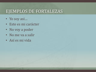 EJEMPLOS DE FORTALEZAS
•   Yo soy asi…
•   Este es mi carácter
•   No voy a poder
•   No me va a salir
•   Así es mi vida
 