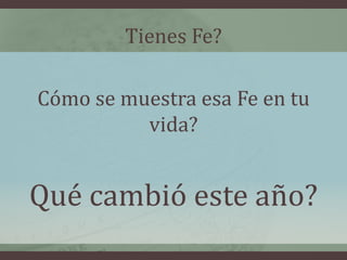Tienes Fe?

Cómo se muestra esa Fe en tu
          vida?


Qué cambió este año?
 