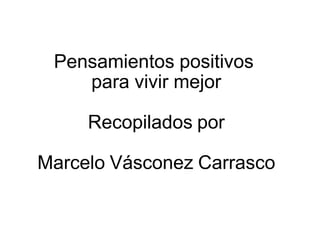 Pensamientos positivos
    para vivir mejor

     Recopilados por

Marcelo Vásconez Carrasco
 