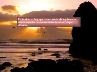 En la vida no hay que tener miedo de equivocarse, sino a cometer la equivocación de no arriesgar.  Anónimo 