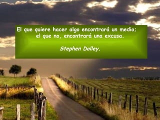 El que quiere hacer algo encontrará un medio;  el que no, encontrará una excusa.  Stephen Dolley .  