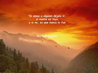 “ Si amas a alguien déjalo ir,  si vuelve es tuyo, y si no, es que nunca lo fue   Mario Benedetti  