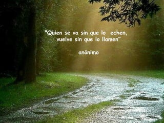 "Quien se va sin que lo  echen,  vuelve sin que lo llamen” anónimo 
