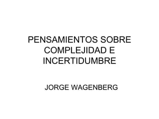 PENSAMIENTOS SOBRE COMPLEJIDAD E INCERTIDUMBRE JORGE WAGENBERG 