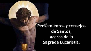 Pensamientos y consejos
de Santos,
acerca de la
Sagrada Eucaristía.
 