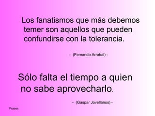 Los fanatismos que más debemos temer son aquellos que pueden confundirse con la tolerancia. -  (Fernando Arrabal) - Sólo f...