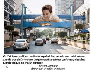 Es fácil tener confianza en ti mismo y disciplina cuando eres un triunfador, cuando eres el número uno. Lo que necesitas es tener confianza y disciplina cuando todavía no eres un ganador. Vincent Lombardi Entrenador de futbol americano 