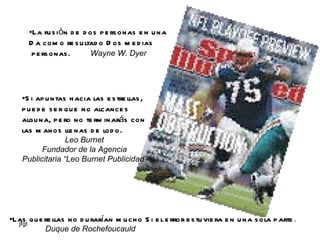 La fusión de dos personas en una Da como resultado Dos medias personas.  Wayne W. Dyer Si apuntas hacia las estrellas, puede ser que no alcances alguna, pero no terminarás con las manos llenas de lodo. Leo Burnet Fundador de la Agencia Publicitaria “Leo Burnet Publicidad” Las querellas no durarían mucho Si el error estuviera en una sola parte .  Duque de Rochefoucauld 