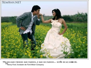 Ya sea que pienses que puedes, o que no puedes… estás en lo correcto .  Henry Ford, fundador de Ford Motor Company 