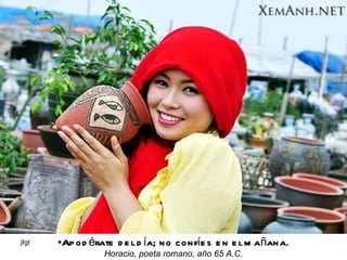 Apodérate del día; no confíes en el mañana. Horacio, poeta romano, año 65 A.C. 