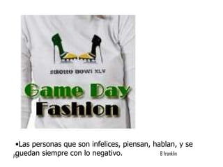 Las personas que son infelices, piensan, hablan, y se quedan siempre con lo negativo.  B franklin 