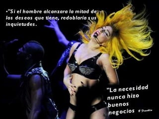 "La necesidad nunca hizo buenos negocios   B Franklin "Si el hombre alcanzara la mitad de los deseos que tiene, redoblaría sus inquietudes.   