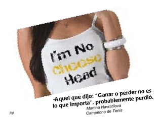 Aquel que dijo: “Ganar o perder no es lo que importa”, probablemente perdió. Martina Navratilova Campeona de Tenis 
