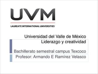 Universidad del Valle de México 
Liderazgo y creatividad
Bachillerato semestral campus Texcoco 
Profesor: Armando E Ramírez Velasco
 