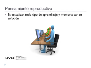 Pensamiento reproductivo
• Es actualizar todo tipo de aprendizaje y memoria par su
solución
 