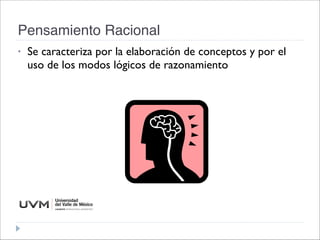 Pensamiento Racional
• Se caracteriza por la elaboración de conceptos y por el
uso de los modos lógicos de razonamiento
 