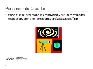 Pensamiento Creador
• Hace que se desarrolle la creatividad y sus determinadas
respuestas, como en creaciones artísticas, científicas
 