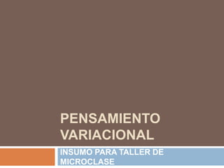 PENSAMIENTO
VARIACIONAL
INSUMO PARA TALLER DE
MICROCLASE
 