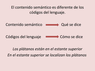 El contenido semántico es diferente de los
              códigos del lenguaje.

Contenido semántico              Qué se dice

Códigos del lenguaje            Cómo se dice

    Los plátanos están en el estante superior
 En el estante superior se localizan los plátanos
 