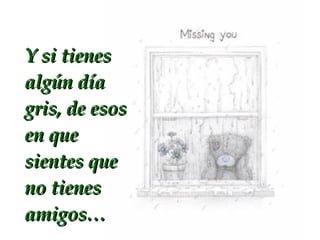 Y si tienes algún día gris, de esos en que sientes que no tienes amigos…