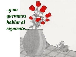 ..y no queramos hablar al siguiente…