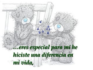 … eres especial para mi he hiciste una diferencia en mi vida,