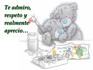 Te admiro, respeto y realmente aprecio…