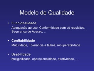 Modelo de Qualidade Funcionalidade Adequação ao uso, Conformidade com os requisitos, Segurança de Acesso, ... Confiabilidade Maturidade, Tolerância a falhas, recuperabilidade Usabilidade Inteligibilidade, operacionalidade, atratividade, ... 