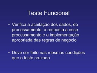 Teste Funcional Verifica a aceitação dos dados, do processamento, a resposta a esse processamento e a implementação apropriada das regras de negócio Deve ser feito nas mesmas condições que o teste cruzado 