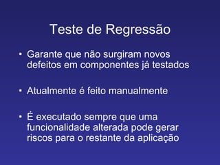 Teste de Regressão Garante que não surgiram novos defeitos em componentes já testados Atualmente é feito manualmente É executado sempre que uma funcionalidade alterada pode gerar riscos para o restante da aplicação 