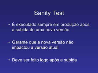 Sanity Test É executado sempre em produção após a subida de uma nova versão Garante que a nova versão não impactou a versão atual Deve ser feito logo após a subida 