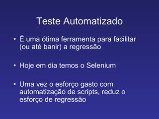 Teste Automatizado É uma ótima ferramenta para facilitar (ou até banir) a regressão Hoje em dia temos o Selenium Uma vez o esforço gasto com automatização de scripts, reduz o esforço de regressão 