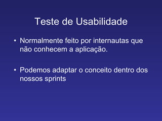 Teste de Usabilidade Normalmente feito por internautas que não conhecem a aplicação. Podemos adaptar o conceito dentro dos nossos sprints 