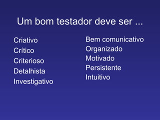 Um bom testador deve ser ... Criativo Crítico Criterioso Detalhista Investigativo Bem comunicativo Organizado Motivado Persistente Intuitivo 