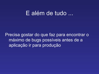 E além de tudo ... Precisa gostar do que faz para encontrar o máximo de bugs possíveis antes de a aplicação ir para produção 