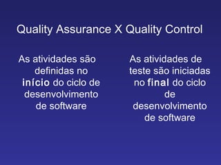 Quality Assurance X Quality Control As atividades são definidas no  início  do ciclo de desenvolvimento de software As atividades de teste são iniciadas no  final  do ciclo de desenvolvimento de software 