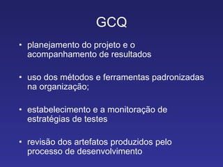 GCQ planejamento do projeto e o acompanhamento de resultados uso dos métodos e ferramentas padronizadas na organização; estabelecimento e a monitoração de estratégias de testes revisão dos artefatos produzidos pelo processo de desenvolvimento 