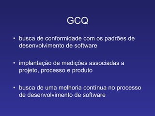 GCQ busca de conformidade com os padrões de desenvolvimento de software implantação de medições associadas a projeto, processo e produto busca de uma melhoria contínua no processo de desenvolvimento de software 
